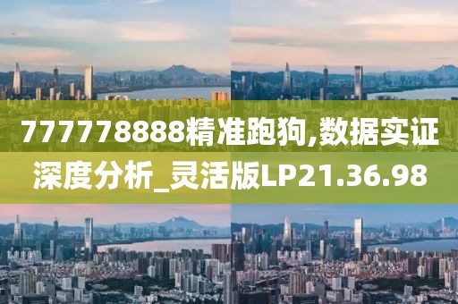 777778888精准跑狗,数据实证深度分析_灵活版LP21.36.98