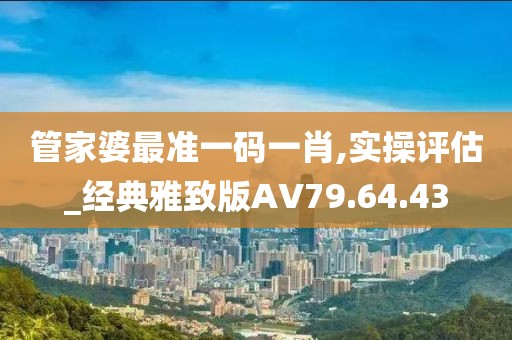管家婆最准一码一肖,实操评估_经典雅致版AV79.64.43