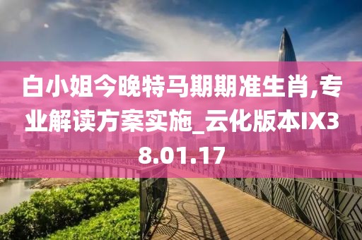白小姐今晚特马期期准生肖,专业解读方案实施_云化版本IX38.01.17