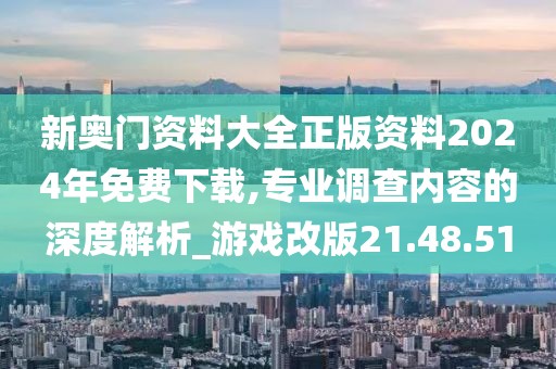 新奥门资料大全正版资料2024年免费下载,专业调查内容的深度解析_游戏改版21.48.51