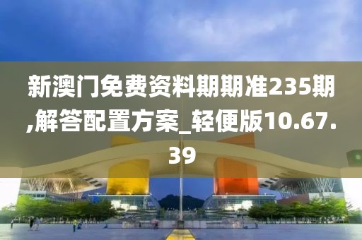 新澳门免费资料期期准235期,解答配置方案_轻便版10.67.39