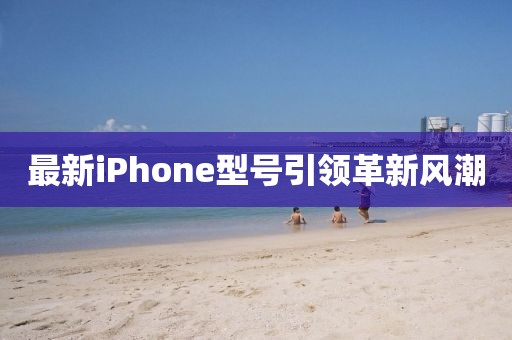最新iPhone型号引领革新风潮