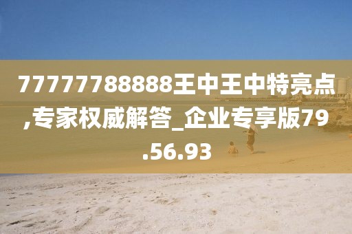 77777788888王中王中特亮点,专家权威解答_企业专享版79.56.93
