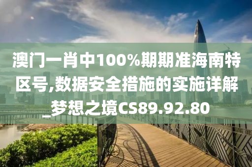 澳门一肖中100%期期准海南特区号,数据安全措施的实施详解_梦想之境CS89.92.80