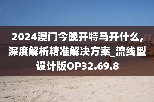 2024澳门今晚开特马开什么,深度解析精准解决方案_流线型设计版OP32.69.8