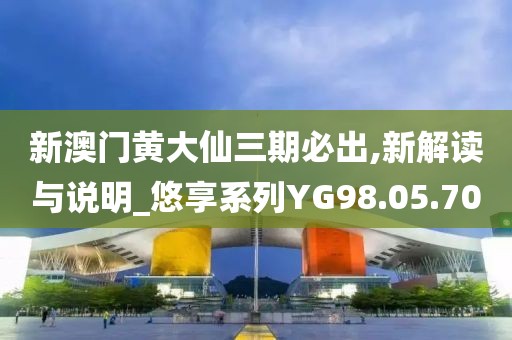 新澳门黄大仙三期必出,新解读与说明_悠享系列YG98.05.70