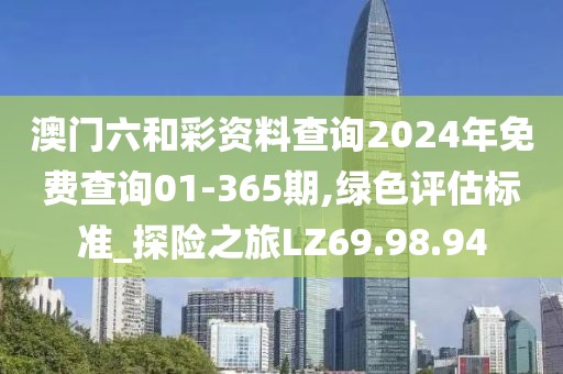澳门六和彩资料查询2024年免费查询01-365期,绿色评估标准_探险之旅LZ69.98.94