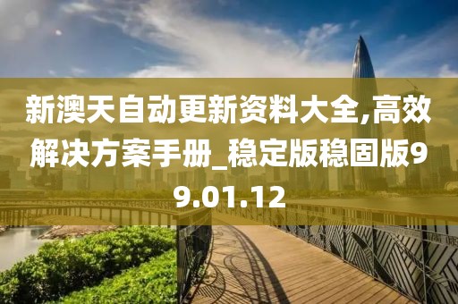 新澳天自动更新资料大全,高效解决方案手册_稳定版稳固版99.01.12