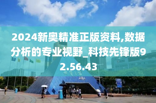 2024新奥精准正版资料,数据分析的专业视野_科技先锋版92.56.43