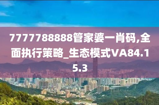 7777788888管家婆一肖码,全面执行策略_生态模式VA84.15.3