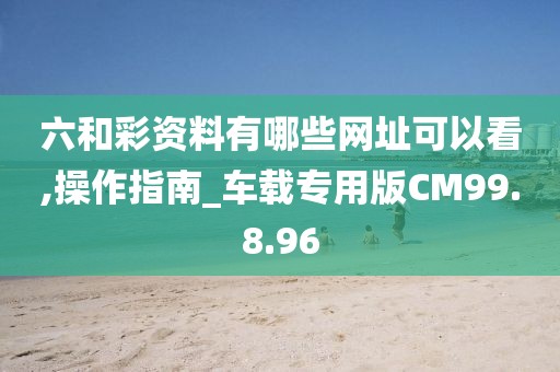 六和彩资料有哪些网址可以看,操作指南_车载专用版CM99.8.96