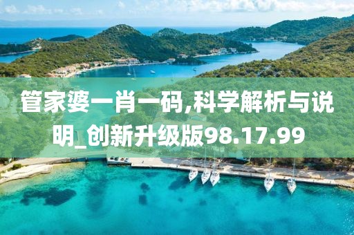 管家婆一肖一码,科学解析与说明_创新升级版98.17.99