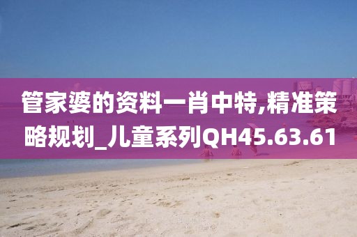 管家婆的资料一肖中特,精准策略规划_儿童系列QH45.63.61