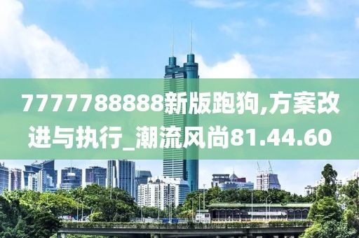 7777788888新版跑狗,方案改进与执行_潮流风尚81.44.60