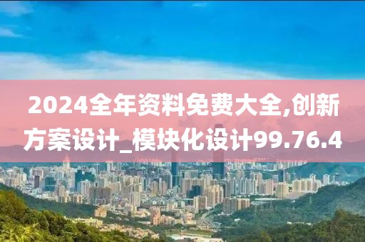 2024全年资料免费大全,创新方案设计_模块化设计99.76.4