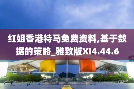 红姐香港特马免费资料,基于数据的策略_雅致版XI4.44.6