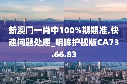 新澳门一肖中100%期期准,快速问题处理_明眸护视版CA73.66.83