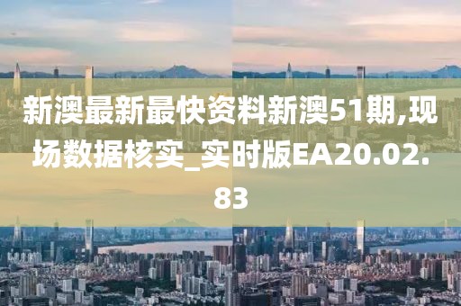 新澳最新最快资料新澳51期,现场数据核实_实时版EA20.02.83