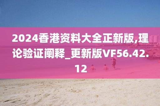 2024香港资料大全正新版,理论验证阐释_更新版VF56.42.12