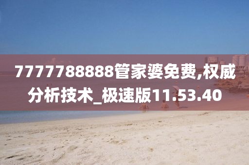 7777788888管家婆免费,权威分析技术_极速版11.53.40