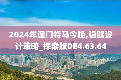 2024年澳门特马今晚,稳健设计策略_探索版DE4.63.64