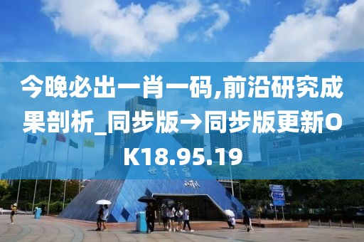 今晚必出一肖一码,前沿研究成果剖析_同步版→同步版更新OK18.95.19