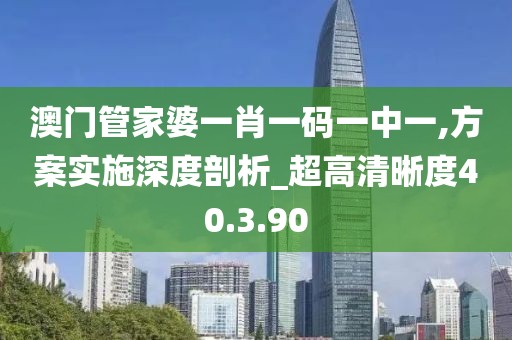 澳门管家婆一肖一码一中一,方案实施深度剖析_超高清晰度40.3.90