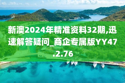 新澳2024年精准资料32期,迅速解答疑问_商企专属版YY47.2.76